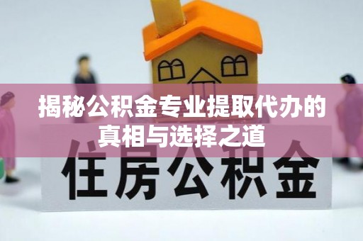 立山揭秘公积金专业提取代办的真相与选择之道
