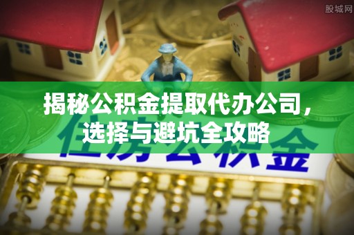 立山揭秘公积金提取代办公司，选择与避坑全攻略