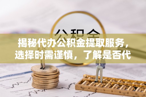 立山揭秘代办公积金提取服务，选择时需谨慎，了解是否代办公积金提取可靠吗？
