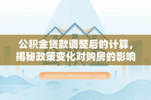 立山公积金贷款调整后的计算，揭秘政策变化对购房的影响