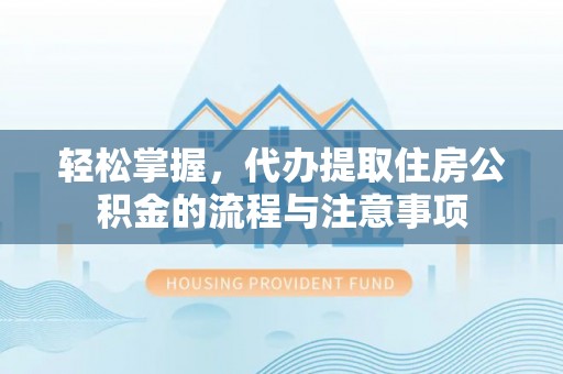 立山轻松掌握，代办提取住房公积金的流程与注意事项