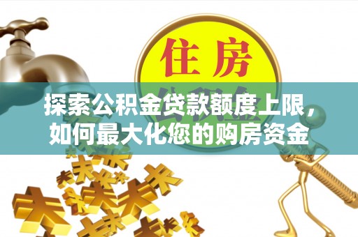 立山探索公积金贷款额度上限，如何最大化您的购房资金