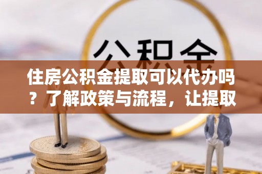 立山住房公积金提取可以代办吗？了解政策与流程，让提取更便捷
