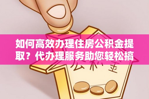 立山如何高效办理住房公积金提取？代办理服务助您轻松搞定