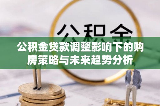 立山公积金贷款调整影响下的购房策略与未来趋势分析