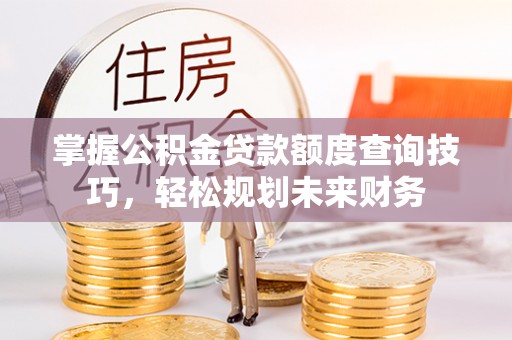 立山掌握公积金贷款额度查询技巧，轻松规划未来财务