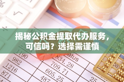 立山揭秘公积金提取代办服务，可信吗？选择需谨慎