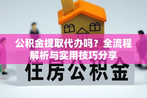 立山公积金提取代办吗？全流程解析与实用技巧分享