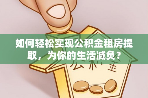 立山如何轻松实现公积金租房提取，为你的生活减负？