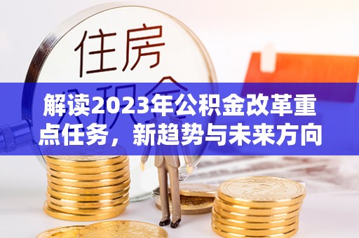 立山解读2023年公积金改革重点任务，新趋势与未来方向
