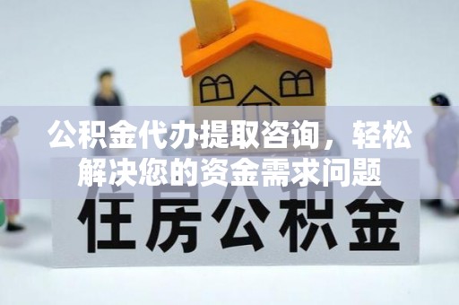 立山公积金代办提取咨询，轻松解决您的资金需求问题