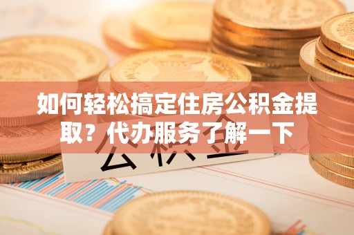 立山如何轻松搞定住房公积金提取？代办服务了解一下