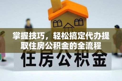 立山掌握技巧，轻松搞定代办提取住房公积金的全流程