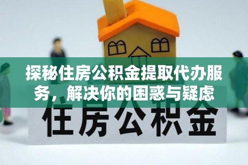 立山探秘住房公积金提取代办服务，解决你的困惑与疑虑