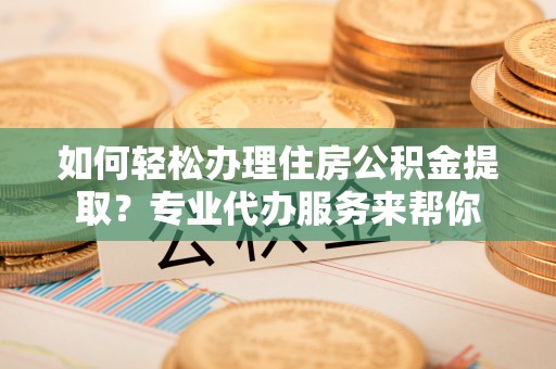 立山如何轻松办理住房公积金提取？专业代办服务来帮你