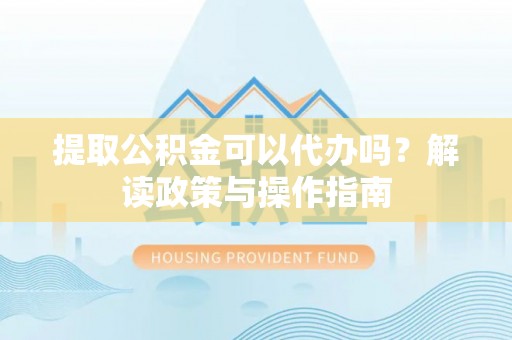 立山提取公积金可以代办吗？解读政策与操作指南