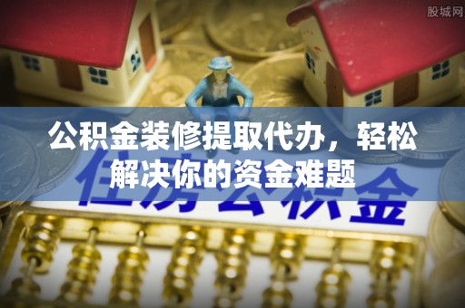 立山公积金装修提取代办，轻松解决你的资金难题