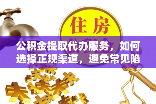 立山公积金提取代办服务，如何选择正规渠道，避免常见陷阱