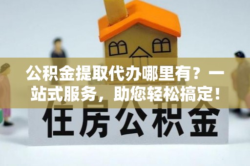 立山公积金提取代办哪里有？一站式服务，助您轻松搞定！