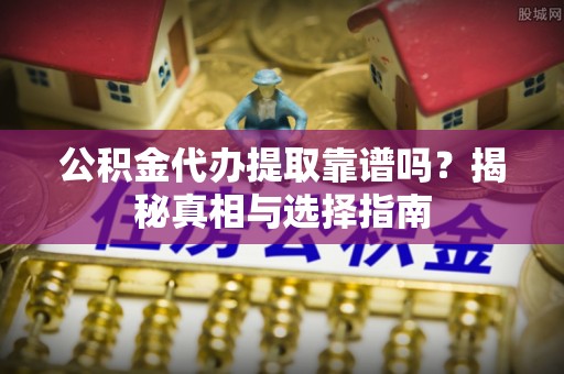 立山公积金代办提取靠谱吗？揭秘真相与选择指南