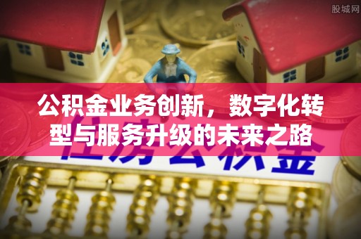 立山公积金业务创新，数字化转型与服务升级的未来之路