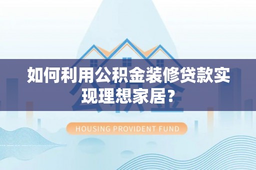 立山如何利用公积金装修贷款实现理想家居？