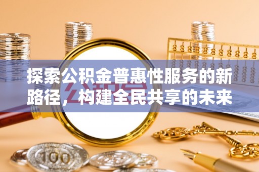 立山探索公积金普惠性服务的新路径，构建全民共享的未来