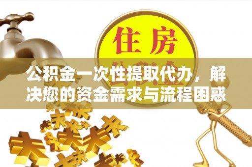 立山公积金一次性提取代办，解决您的资金需求与流程困惑