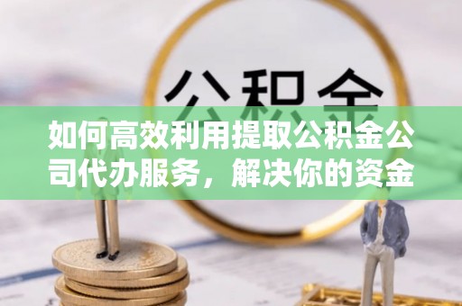 立山如何高效利用提取公积金公司代办服务，解决你的资金难题
