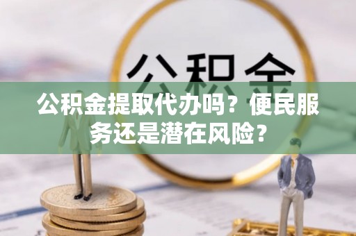 立山公积金提取代办吗？便民服务还是潜在风险？
