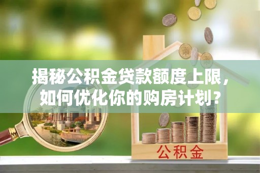 立山揭秘公积金贷款额度上限，如何优化你的购房计划？