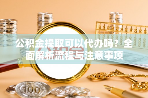 立山公积金提取可以代办吗？全面解析流程与注意事项
