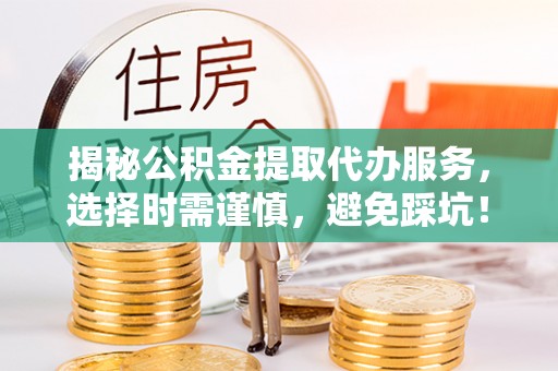 立山揭秘公积金提取代办服务，选择时需谨慎，避免踩坑！