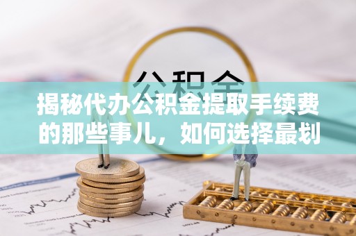 立山揭秘代办公积金提取手续费的那些事儿，如何选择最划算的服务？