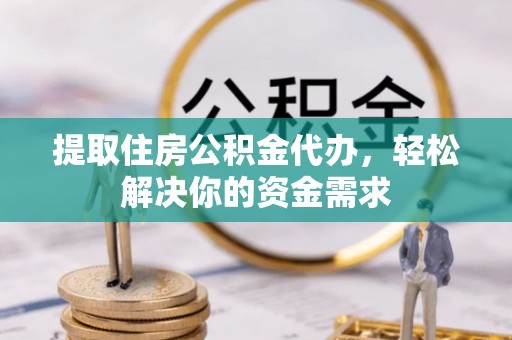 立山提取住房公积金代办，轻松解决你的资金需求