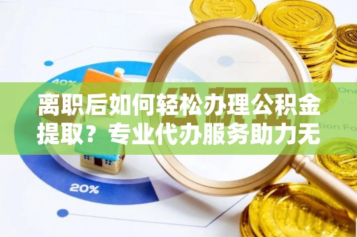 立山离职后如何轻松办理公积金提取？专业代办服务助力无忧