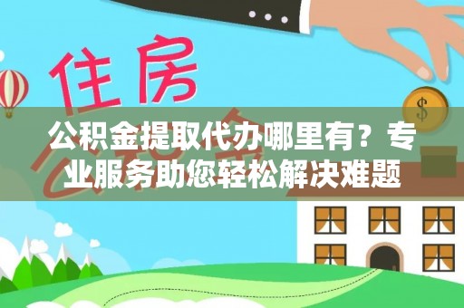 立山公积金提取代办哪里有？专业服务助您轻松解决难题