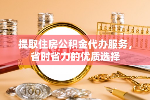 立山提取住房公积金代办服务，省时省力的优质选择