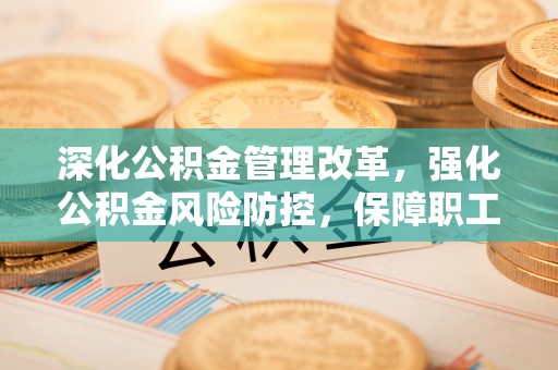 立山深化公积金管理改革，强化公积金风险防控，保障职工权益