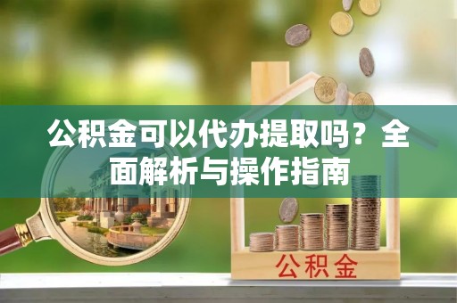 立山公积金可以代办提取吗？全面解析与操作指南