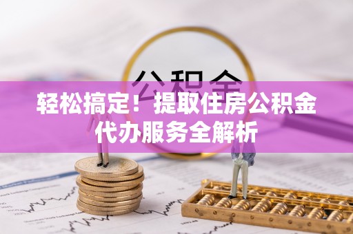 立山轻松搞定！提取住房公积金代办服务全解析