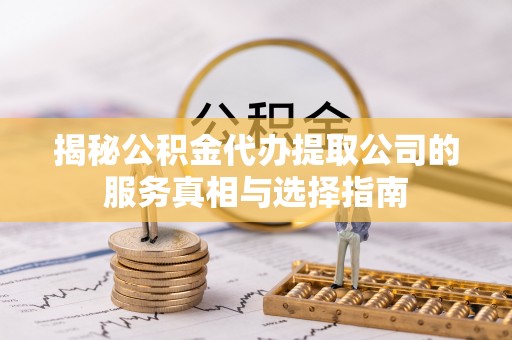 立山揭秘公积金代办提取公司的服务真相与选择指南