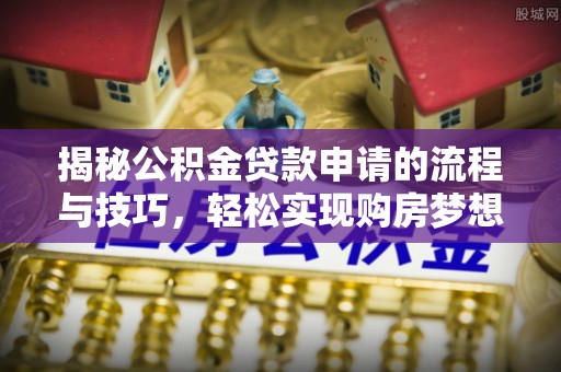 立山揭秘公积金贷款申请的流程与技巧，轻松实现购房梦想