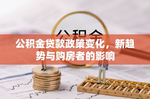 立山公积金贷款政策变化，新趋势与购房者的影响