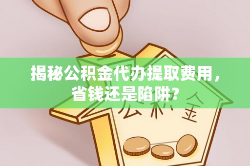 立山揭秘公积金代办提取费用，省钱还是陷阱？