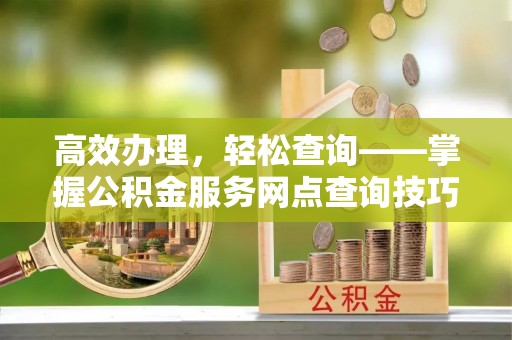 立山高效办理，轻松查询——掌握公积金服务网点查询技巧