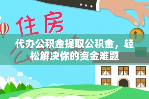立山代办公积金提取公积金，轻松解决你的资金难题