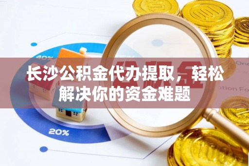 立山长沙公积金代办提取，轻松解决你的资金难题