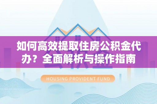 立山如何高效提取住房公积金代办？全面解析与操作指南