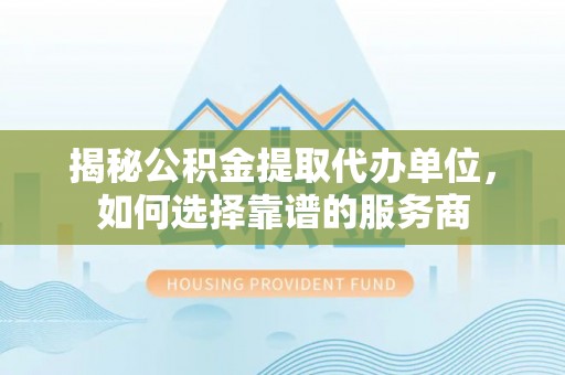 立山揭秘公积金提取代办单位，如何选择靠谱的服务商